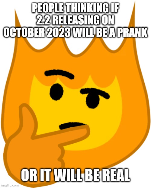 well, with the 6 year delay it probably will release in october | PEOPLE THINKING IF 2.2 RELEASING ON OCTOBER 2023 WILL BE A PRANK; OR IT WILL BE REAL | image tagged in thinking firey | made w/ Imgflip meme maker