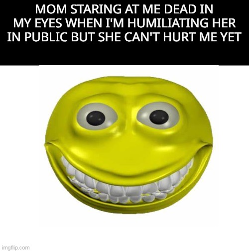 when she gives you that look you know your doomed | MOM STARING AT ME DEAD IN MY EYES WHEN I'M HUMILIATING HER IN PUBLIC BUT SHE CAN'T HURT ME YET | image tagged in memes,custom template | made w/ Imgflip meme maker