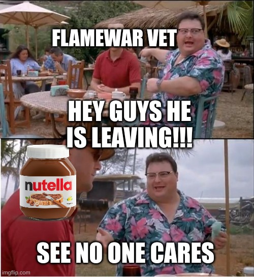 See Nobody Cares Meme | FLAMEWAR VET; HEY GUYS HE IS LEAVING!!! SEE NO ONE CARES | image tagged in memes,see nobody cares | made w/ Imgflip meme maker