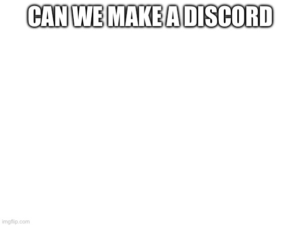 CAN WE MAKE A DISCORD | made w/ Imgflip meme maker