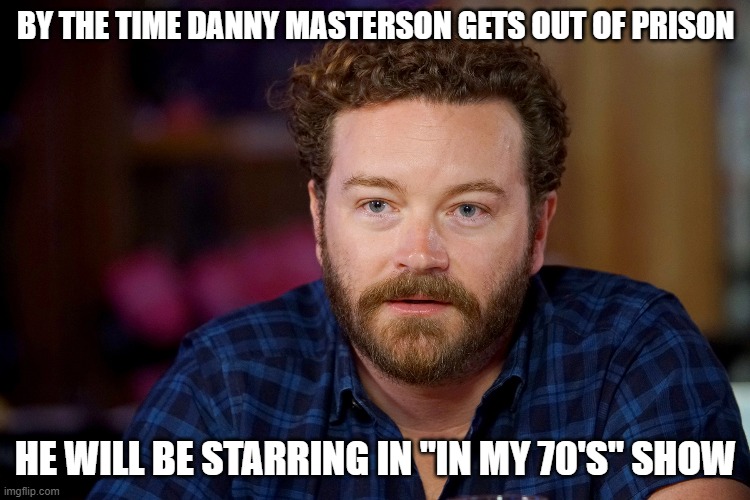 Danny Masterson | BY THE TIME DANNY MASTERSON GETS OUT OF PRISON; HE WILL BE STARRING IN "IN MY 70'S" SHOW | image tagged in danny,masterson,rape,prison,that 70's show | made w/ Imgflip meme maker