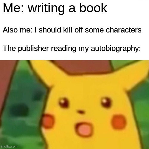 he he he...yeah I messed up | Me: writing a book; Also me: I should kill off some characters; The publisher reading my autobiography: | image tagged in memes,surprised pikachu | made w/ Imgflip meme maker