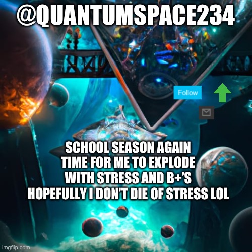 I hate school | @QUANTUMSPACE234; SCHOOL SEASON AGAIN
TIME FOR ME TO EXPLODE WITH STRESS AND B+’S
HOPEFULLY I DON’T DIE OF STRESS LOL | image tagged in quantumspace234 template | made w/ Imgflip meme maker