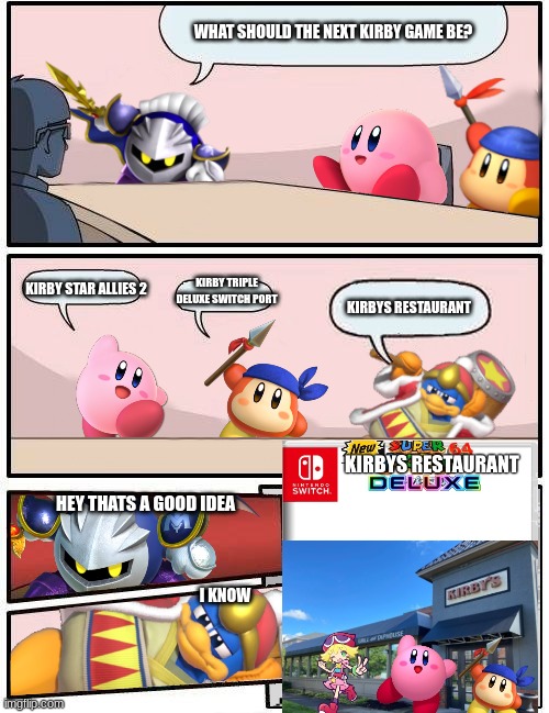 new kirby game leaked | WHAT SHOULD THE NEXT KIRBY GAME BE? KIRBY STAR ALLIES 2; KIRBY TRIPLE DELUXE SWITCH PORT; KIRBYS RESTAURANT; HEY THATS A GOOD IDEA; I KNOW | image tagged in kirby boardroom meeting suggestion | made w/ Imgflip meme maker