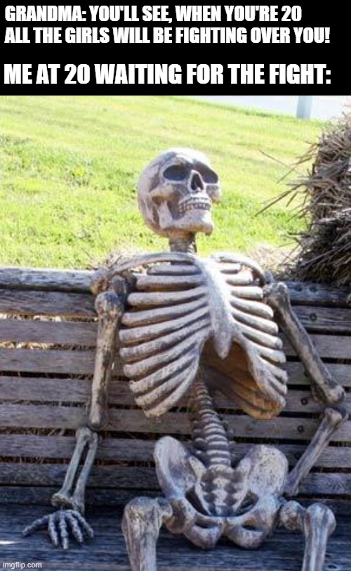 Where's the fight ? | GRANDMA: YOU'LL SEE, WHEN YOU'RE 20 ALL THE GIRLS WILL BE FIGHTING OVER YOU! ME AT 20 WAITING FOR THE FIGHT: | image tagged in memes,waiting skeleton | made w/ Imgflip meme maker