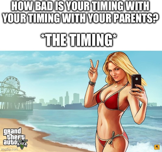 Every damn time | HOW BAD IS YOUR TIMING WITH YOUR TIMING WITH YOUR PARENTS? *THE TIMING* | image tagged in gta 5 loading screen girl,parents,bad time,timing | made w/ Imgflip meme maker