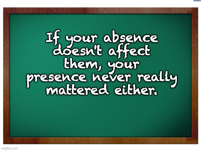 Truth | If your absence doesn't affect them, your presence never really mattered either. | image tagged in green blank blackboard | made w/ Imgflip meme maker