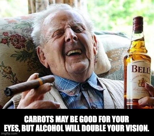 Truth | CARROTS MAY BE GOOD FOR YOUR EYES, BUT ALCOHOL WILL DOUBLE YOUR VISION. | image tagged in old man drinking and smoking,dad joke | made w/ Imgflip meme maker