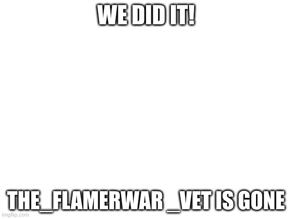 PARTY IN THE COMMENTS | WE DID IT! THE_FLAMERWAR _VET IS GONE | made w/ Imgflip meme maker