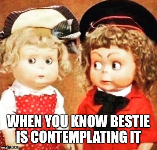 Contemplating | WHEN YOU KNOW BESTIE IS CONTEMPLATING IT | image tagged in besties | made w/ Imgflip meme maker