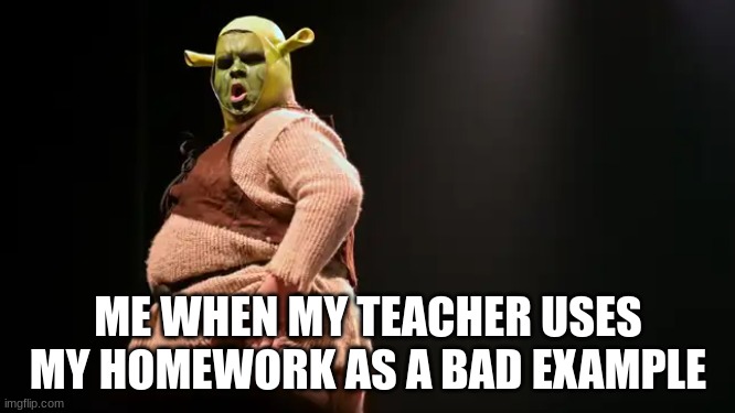 I challenge you! | ME WHEN MY TEACHER USES MY HOMEWORK AS A BAD EXAMPLE | image tagged in cursed shrek | made w/ Imgflip meme maker