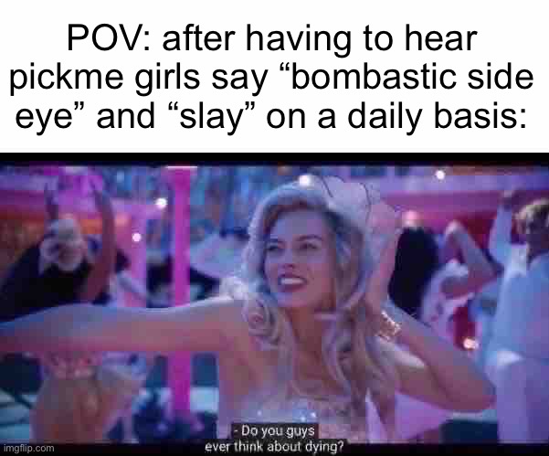 Barbie - do you guys ever think about dying | POV: after having to hear pickme girls say “bombastic side eye” and “slay” on a daily basis: | image tagged in barbie - do you guys ever think about dying,slang,barbie,death | made w/ Imgflip meme maker