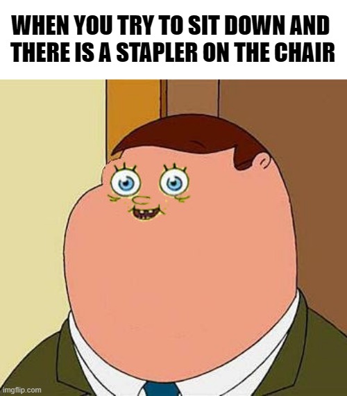 Who put that there? | WHEN YOU TRY TO SIT DOWN AND 
THERE IS A STAPLER ON THE CHAIR | image tagged in small face peter griffen,funny,memes,relatable,funny memes,dark | made w/ Imgflip meme maker