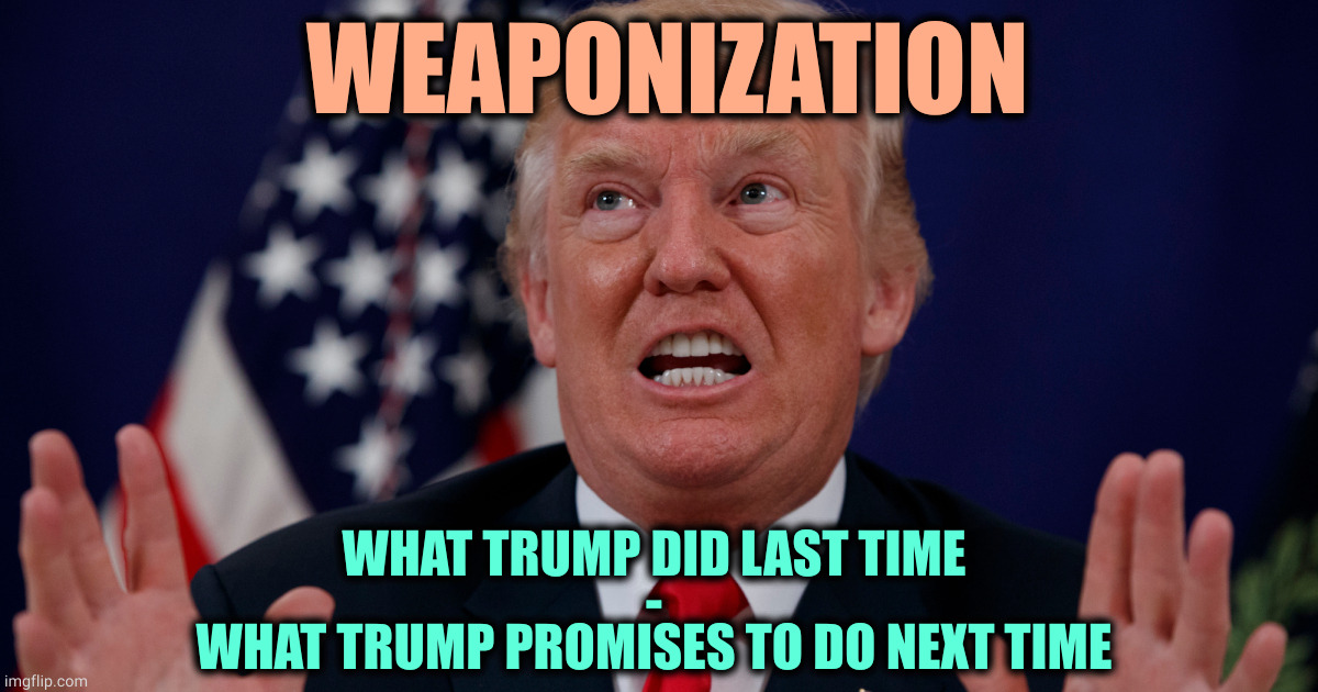 The promise of weaponization. He's telling you upfront. | WEAPONIZATION; WHAT TRUMP DID LAST TIME
-
WHAT TRUMP PROMISES TO DO NEXT TIME | image tagged in trump dilated hands up showing teeth,trump,weaponization,retribution,revenge,vengeance | made w/ Imgflip meme maker