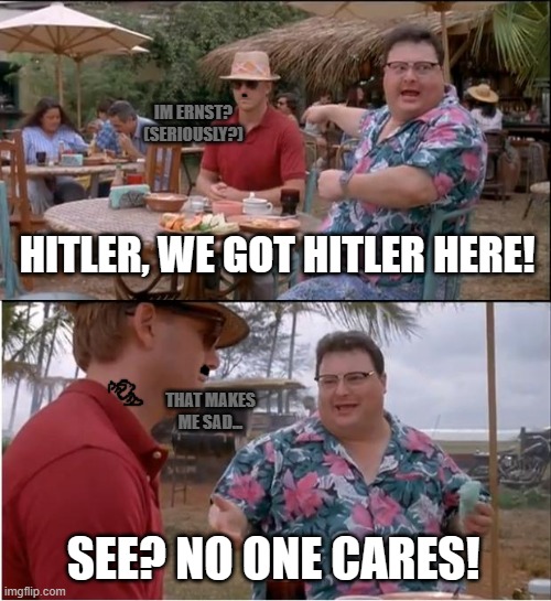 Then again, this may be close to a cosplay con. | IM ERNST? (SERIOUSLY?); HITLER, WE GOT HITLER HERE! THAT MAKES ME SAD... SEE? NO ONE CARES! | image tagged in memes,see nobody cares,hitler for real,apathy in modern day,reincarnated hitler shenanigans | made w/ Imgflip meme maker