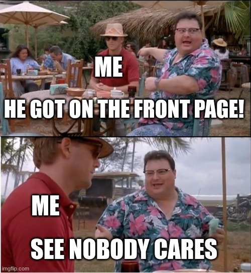 no one cares | ME; HE GOT ON THE FRONT PAGE! ME; SEE NOBODY CARES | image tagged in memes,see nobody cares | made w/ Imgflip meme maker