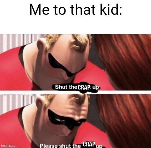 Shut the f up | Me to that kid: CRAP CRAP | image tagged in shut the f up | made w/ Imgflip meme maker