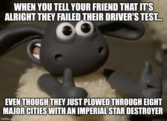 What kind of driver's test allows you to drive an ISD??? | WHEN YOU TELL YOUR FRIEND THAT IT'S ALRIGHT THEY FAILED THEIR DRIVER'S TEST... EVEN THOUGH THEY JUST PLOWED THROUGH EIGHT MAJOR CITIES WITH AN IMPERIAL STAR DESTROYER | image tagged in thumbs up sheep,star wars | made w/ Imgflip meme maker