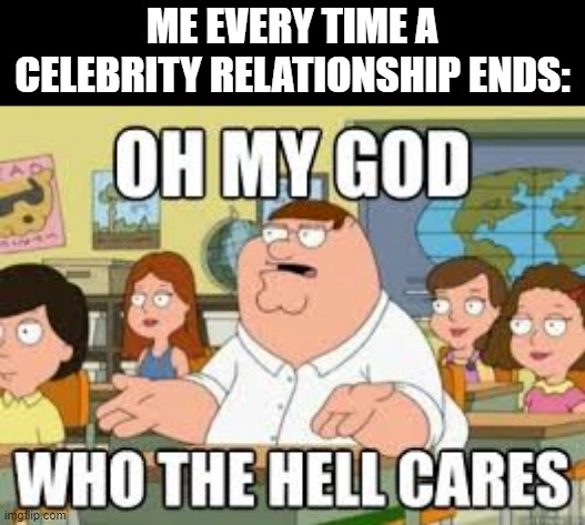 Who Cares? It Happens | ME EVERY TIME A CELEBRITY RELATIONSHIP ENDS: | image tagged in celebrities | made w/ Imgflip meme maker