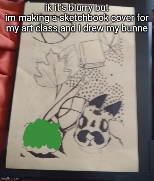 she looks goofy asl ik- | ik it's blurry but
im making a sketchbook cover for my art class and i drew my bunne | made w/ Imgflip meme maker