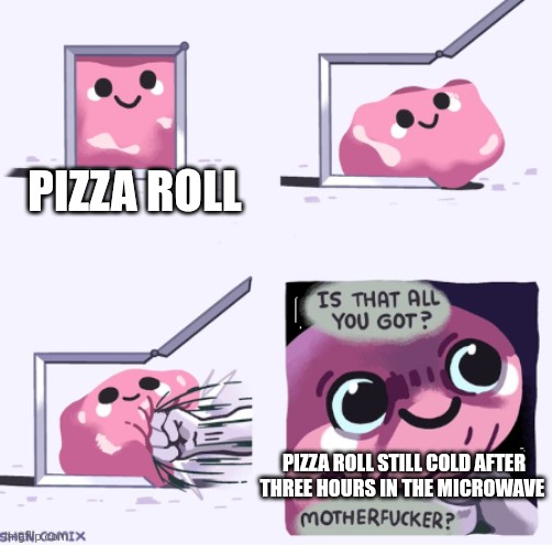 Pizza roll will never be fully cooked | PIZZA ROLL; PIZZA ROLL STILL COLD AFTER THREE HOURS IN THE MICROWAVE | image tagged in is that all you got,food memes | made w/ Imgflip meme maker