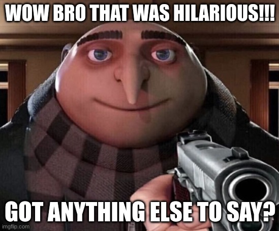 Gru Gun | WOW BRO THAT WAS HILARIOUS!!! GOT ANYTHING ELSE TO SAY? | image tagged in gru gun,relatable,funny | made w/ Imgflip meme maker