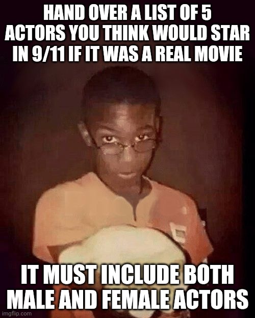 We already have Hidden-rebal-Lead as Bin Laden so who else? | HAND OVER A LIST OF 5 ACTORS YOU THINK WOULD STAR IN 9/11 IF IT WAS A REAL MOVIE; IT MUST INCLUDE BOTH MALE AND FEMALE ACTORS | image tagged in give me your phone | made w/ Imgflip meme maker