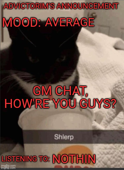 Advictorim announcement temp | ADVICTORIM'S ANNOUNCEMENT; AVERAGE; MOOD:; GM CHAT, HOW'RE YOU GUYS? LISTENING TO:; NOTHIN | image tagged in advictorim announcement temp | made w/ Imgflip meme maker