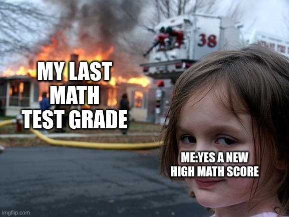 Disaster Girl Meme | MY LAST MATH TEST GRADE; ME:YES A NEW HIGH MATH SCORE | image tagged in memes,disaster girl | made w/ Imgflip meme maker