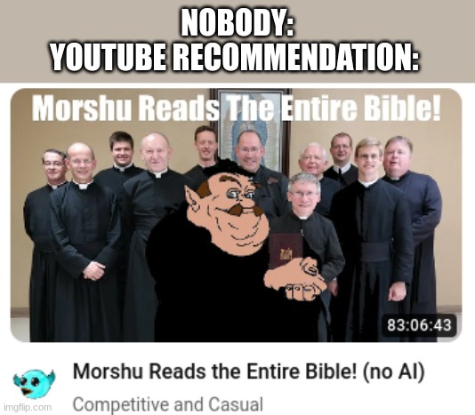 I- Ok then- (Haven't posted here in a while) | NOBODY:
YOUTUBE RECOMMENDATION: | image tagged in bible,morshu,holy bible,youtube,you have been eternally cursed for reading the tags | made w/ Imgflip meme maker