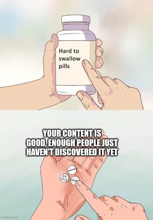 Your content isnt bad | YOUR CONTENT IS GOOD, ENOUGH PEOPLE JUST HAVEN'T DISCOVERED IT YET | image tagged in memes,hard to swallow pills | made w/ Imgflip meme maker