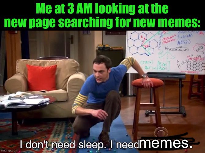 Seriously. | Me at 3 AM looking at the new page searching for new memes:; memes. | image tagged in i don't need sleep i need answers | made w/ Imgflip meme maker