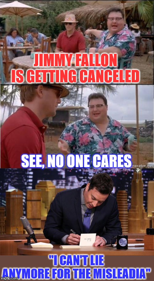 Jimmy hit the bottle hard when he just couldn't keep lying for the mainstream media... | JIMMY FALLON IS GETTING CANCELED; SEE, NO ONE CARES; "I CAN'T LIE ANYMORE FOR THE MISLEADIA" | image tagged in see no one cares,jimmy fallon thank you notes,mainstream media,liars | made w/ Imgflip meme maker