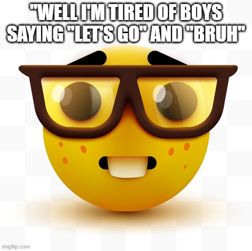 Nerd emoji | "WELL I'M TIRED OF BOYS SAYING "LET'S GO" AND "BRUH" | image tagged in nerd emoji | made w/ Imgflip meme maker