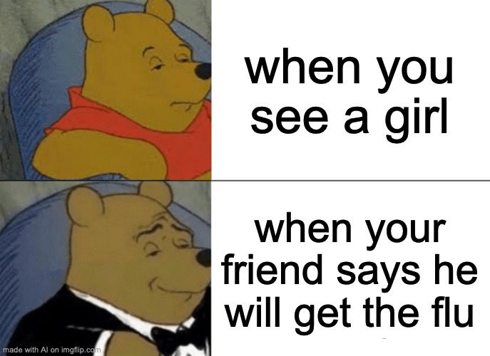 Tuxedo Winnie The Pooh | when you see a girl; when your friend says he will get the flu | image tagged in memes,tuxedo winnie the pooh | made w/ Imgflip meme maker