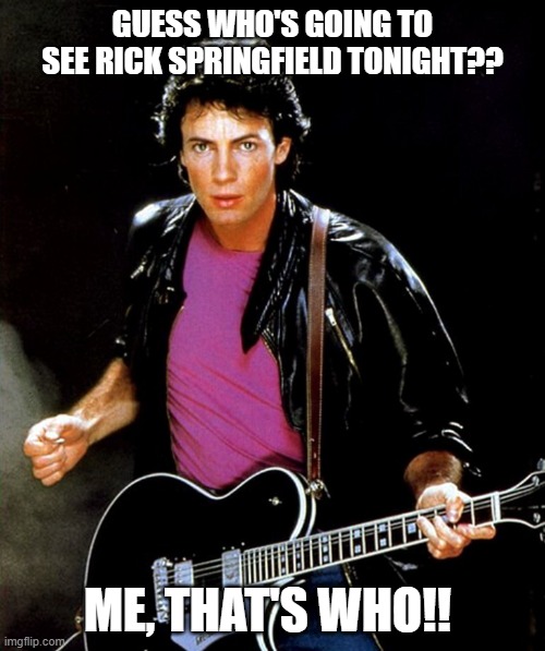 Rick Springfield | GUESS WHO'S GOING TO SEE RICK SPRINGFIELD TONIGHT?? ME, THAT'S WHO!! | image tagged in rick springfield | made w/ Imgflip meme maker