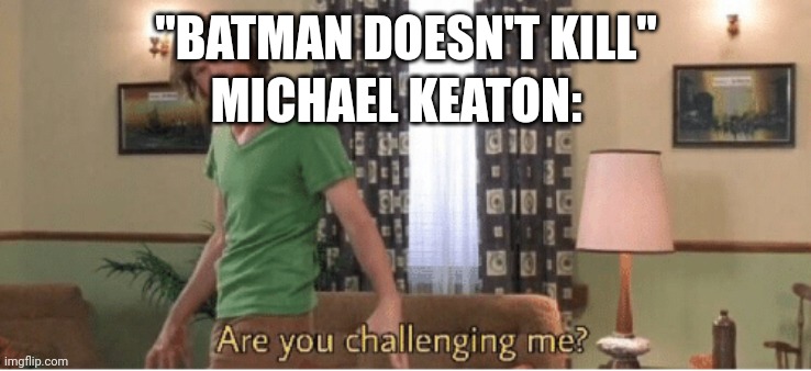 are you challenging me | "BATMAN DOESN'T KILL"; MICHAEL KEATON: | image tagged in are you challenging me | made w/ Imgflip meme maker