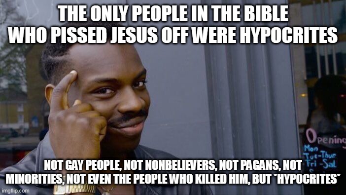 Get your facts straight.... | THE ONLY PEOPLE IN THE BIBLE WHO PISSED JESUS OFF WERE HYPOCRITES; NOT GAY PEOPLE, NOT NONBELIEVERS, NOT PAGANS, NOT MINORITIES, NOT EVEN THE PEOPLE WHO KILLED HIM, BUT *HYPOCRITES* | image tagged in memes,roll safe think about it,jesus,hypocrites,jesus christ,bible | made w/ Imgflip meme maker
