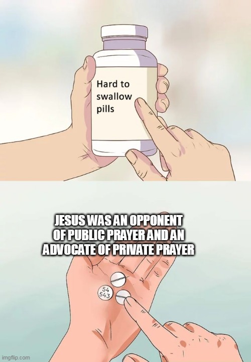 Say goodbye to bills imposing public prayer in schools and sporting events | JESUS WAS AN OPPONENT OF PUBLIC PRAYER AND AN ADVOCATE OF PRIVATE PRAYER | image tagged in hard to swallow pills,jesus,prayer,public prayer,private prayer,jesus christ | made w/ Imgflip meme maker