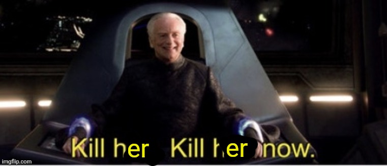 Kill him kill him now | er er | image tagged in kill him kill him now | made w/ Imgflip meme maker
