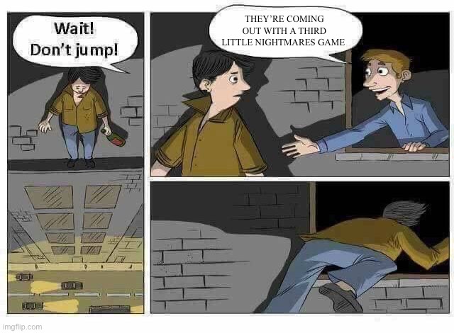 I’m so excited for it to come out!!!!! | THEY’RE COMING OUT WITH A THIRD LITTLE NIGHTMARES GAME | image tagged in wait don t jump,video games | made w/ Imgflip meme maker