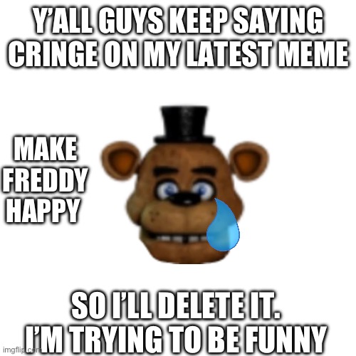 Y’ALL GUYS KEEP SAYING CRINGE ON MY LATEST MEME; MAKE FREDDY HAPPY; SO I’LL DELETE IT.
I’M TRYING TO BE FUNNY | made w/ Imgflip meme maker