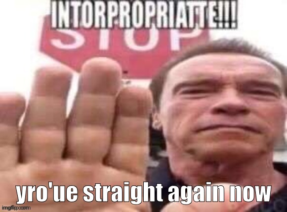 intorpropriatte | yro'ue straight again now | image tagged in intorpropriatte | made w/ Imgflip meme maker