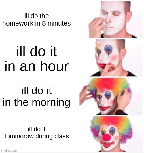 Clown Applying Makeup Meme | ill do the homework in 5 minutes; ill do it in an hour; ill do it in the morning; ill do it tommorow during class | image tagged in memes,clown applying makeup | made w/ Imgflip meme maker