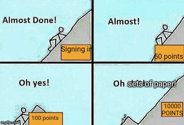 Almost Done! | 50 points; Signing in; sets of paper! 10000 POINTS; 100 points | image tagged in almost done,10000 points | made w/ Imgflip meme maker