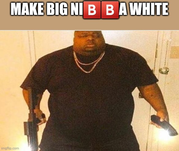 MAKE BIG NI🅱️🅱️A WHITE | image tagged in big nibba | made w/ Imgflip meme maker