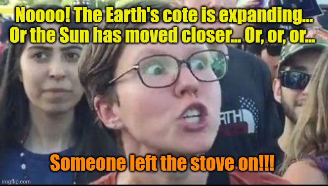 Angry Liberal | Noooo! The Earth's cote is expanding... Or the Sun has moved closer... Or, or, or... Someone left the stove on!!! | image tagged in angry liberal | made w/ Imgflip meme maker