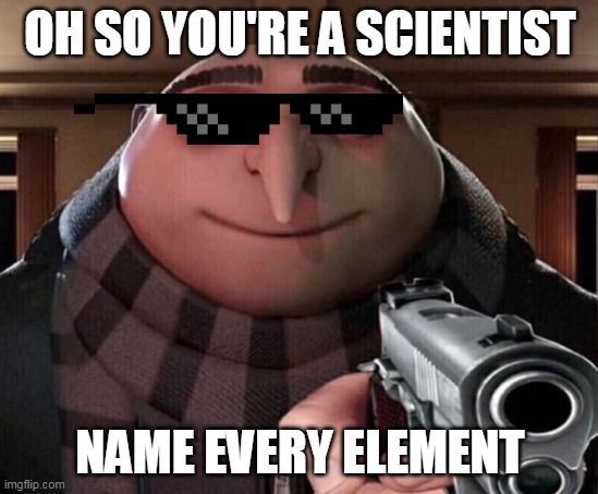 Gru Gun | OH SO YOU'RE A SCIENTIST; NAME EVERY ELEMENT | image tagged in gru gun | made w/ Imgflip meme maker