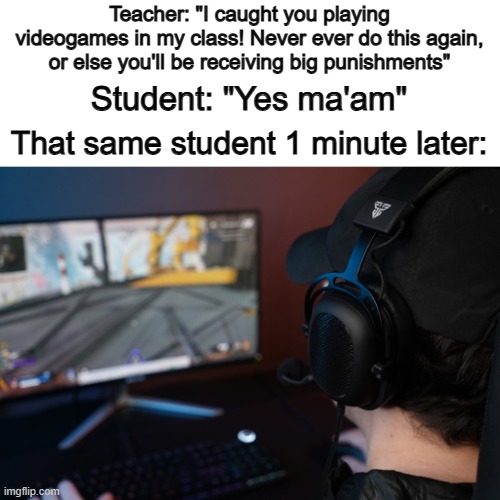 Those types of students REALLY play risky... | Teacher: "I caught you playing videogames in my class! Never ever do this again, or else you'll be receiving big punishments"; Student: "Yes ma'am"; That same student 1 minute later: | image tagged in my pokemon can't stop laughing you are wrong | made w/ Imgflip meme maker