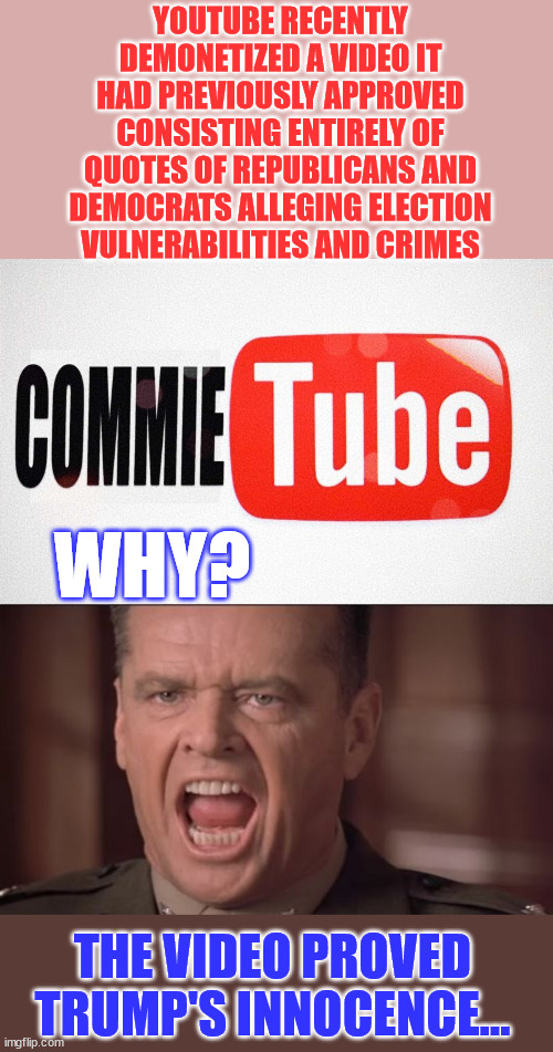 Can't have the truth coming out that other people did the same or worse than Trump... | YOUTUBE RECENTLY DEMONETIZED A VIDEO IT HAD PREVIOUSLY APPROVED CONSISTING ENTIRELY OF QUOTES OF REPUBLICANS AND DEMOCRATS ALLEGING ELECTION VULNERABILITIES AND CRIMES; WHY? THE VIDEO PROVED TRUMP'S INNOCENCE... | image tagged in you can't handle the truth,scumbag youtube,censorship | made w/ Imgflip meme maker